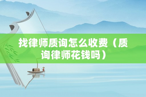 找律師質(zhì)詢怎么收費（質(zhì)詢律師花錢嗎）