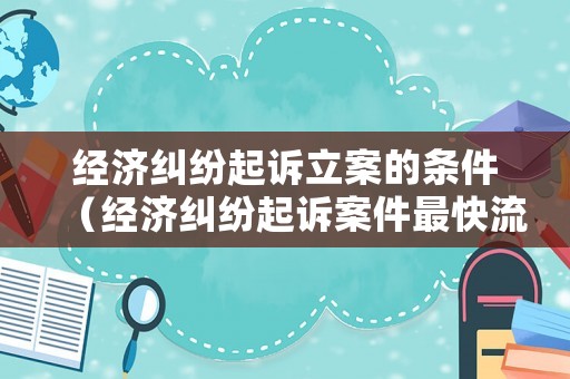 經(jīng)濟(jì)糾紛起訴立案的條件（經(jīng)濟(jì)糾紛起訴案件最快流程幾天）