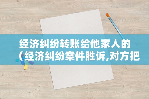 經(jīng)濟糾紛轉(zhuǎn)賬給他家人的（經(jīng)濟糾紛案件勝訴,對方把錢給法院可以嗎）