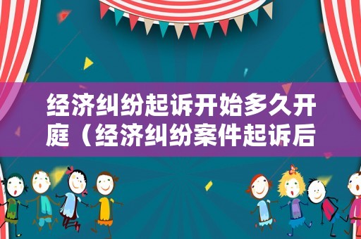 經(jīng)濟(jì)糾紛起訴開始多久開庭（經(jīng)濟(jì)糾紛案件起訴后多久有結(jié)果）