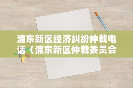 浦東新區(qū)經(jīng)濟(jì)糾紛仲裁電話（浦東新區(qū)仲裁委員會(huì)浦建路1619號(hào)）