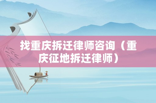 找重慶拆遷律師咨詢（重慶征地拆遷律師）