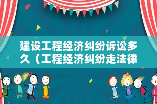 建設(shè)工程經(jīng)濟(jì)糾紛訴訟多久（工程經(jīng)濟(jì)糾紛走法律途徑）