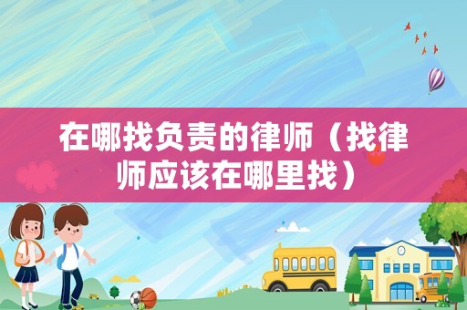 在哪找負(fù)責(zé)的律師（找律師應(yīng)該在哪里找）
