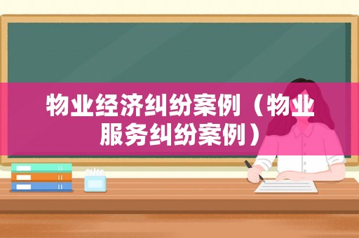 物業(yè)經(jīng)濟(jì)糾紛案例（物業(yè)服務(wù)糾紛案例）