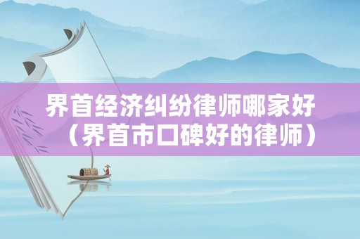界首經濟糾紛律師哪家好（界首市口碑好的律師）