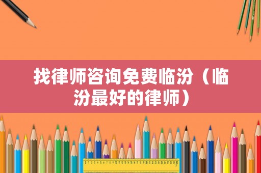 找律師咨詢免費(fèi)臨汾（臨汾最好的律師）