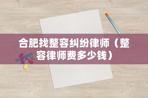 合肥找整容糾紛律師（整容律師費多少錢）