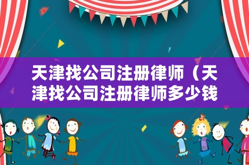 天津找公司注冊律師（天津找公司注冊律師多少錢）