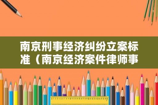 南京刑事經(jīng)濟(jì)糾紛立案標(biāo)準(zhǔn)（南京經(jīng)濟(jì)案件律師事務(wù)所排名榜）