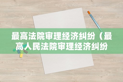 最高法院審理經(jīng)濟(jì)糾紛（最高人民法院審理經(jīng)濟(jì)糾紛案件涉及經(jīng)濟(jì)犯罪）