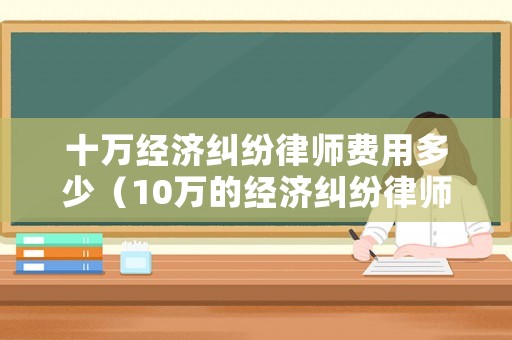 十萬經(jīng)濟糾紛律師費用多少（10萬的經(jīng)濟糾紛律師訴訟費收費標(biāo)準）
