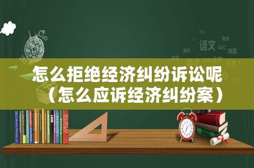 怎么拒絕經(jīng)濟糾紛訴訟呢（怎么應訴經(jīng)濟糾紛案）