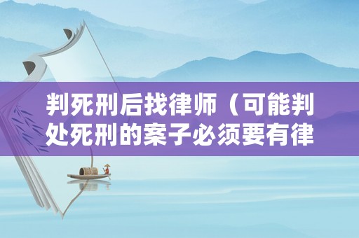 判死刑后找律師（可能判處死刑的案子必須要有律師嗎）