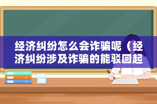 經(jīng)濟糾紛怎么會詐騙呢（經(jīng)濟糾紛涉及詐騙的能駁回起訴嗎）