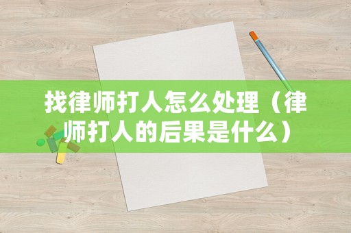 找律師打人怎么處理（律師打人的后果是什么）