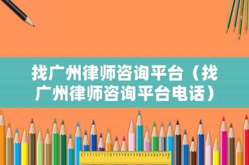 找廣州律師咨詢平臺（找廣州律師咨詢平臺電話）