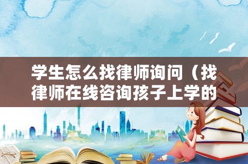 學(xué)生怎么找律師詢問（找律師在線咨詢孩子上學(xué)的問題）