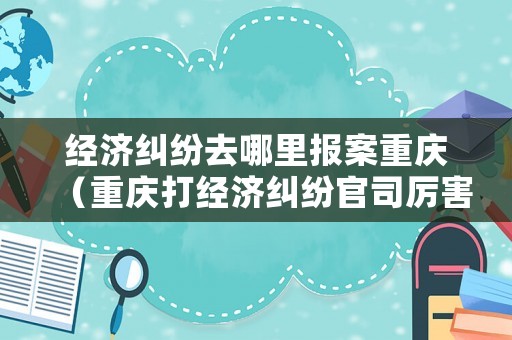 經(jīng)濟糾紛去哪里報案重慶（重慶打經(jīng)濟糾紛官司厲害的律師）