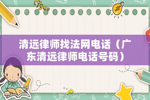 清遠(yuǎn)律師找法網(wǎng)電話（廣東清遠(yuǎn)律師電話號(hào)碼）