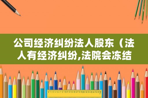 公司經(jīng)濟(jì)糾紛法人股東（法人有經(jīng)濟(jì)糾紛,法院會凍結(jié)股東財(cái)產(chǎn)嗎?）