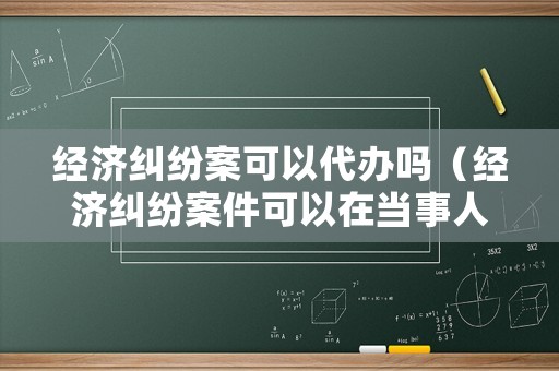 經(jīng)濟糾紛案可以代辦嗎（經(jīng)濟糾紛案件可以在當事人本地起訴嗎）