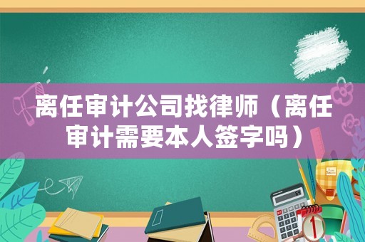 離任審計公司找律師（離任審計需要本人簽字嗎）