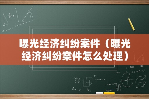 曝光經(jīng)濟(jì)糾紛案件（曝光經(jīng)濟(jì)糾紛案件怎么處理）