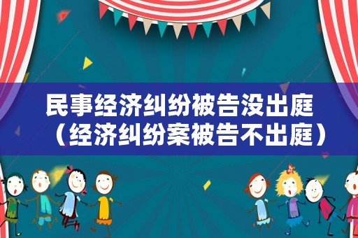 民事經(jīng)濟(jì)糾紛被告沒出庭（經(jīng)濟(jì)糾紛案被告不出庭）