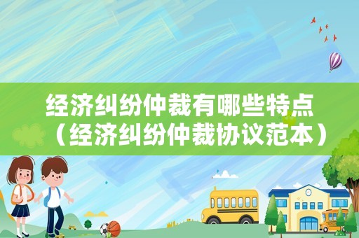 經(jīng)濟糾紛仲裁有哪些特點（經(jīng)濟糾紛仲裁協(xié)議范本）
