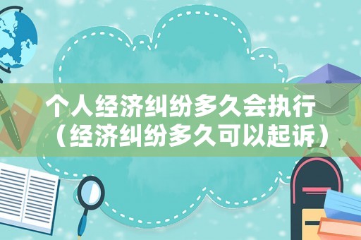 個人經(jīng)濟(jì)糾紛多久會執(zhí)行（經(jīng)濟(jì)糾紛多久可以起訴）