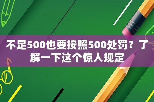 不足500也要按照500處罰？了解一下這個(gè)驚人規(guī)定