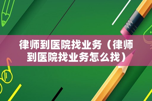 律師到醫(yī)院找業(yè)務(wù)（律師到醫(yī)院找業(yè)務(wù)怎么找）