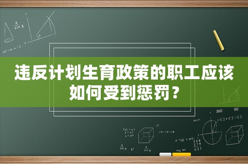 違反計(jì)劃生育政策的職工應(yīng)該如何受到懲罰？