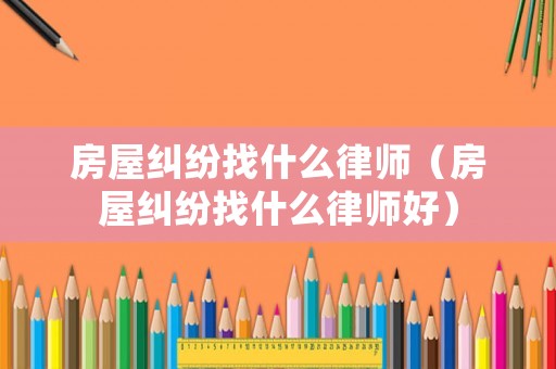 房屋糾紛找什么律師（房屋糾紛找什么律師好）