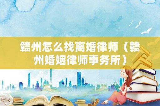 贛州怎么找離婚律師（贛州婚姻律師事務(wù)所）