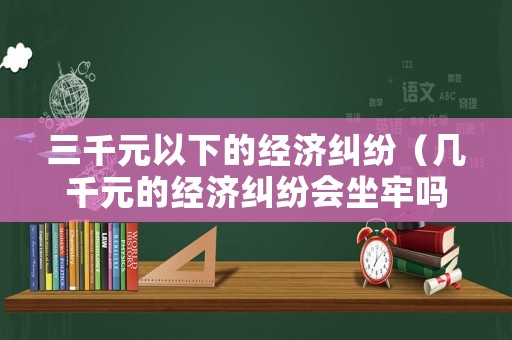 三千元以下的經(jīng)濟(jì)糾紛（幾千元的經(jīng)濟(jì)糾紛會(huì)坐牢嗎）