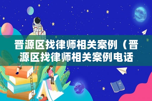 晉源區(qū)找律師相關(guān)案例（晉源區(qū)找律師相關(guān)案例電話）