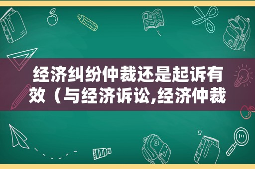 經(jīng)濟(jì)糾紛仲裁還是起訴有效（與經(jīng)濟(jì)訴訟,經(jīng)濟(jì)仲裁有哪些優(yōu)勢(shì)?）