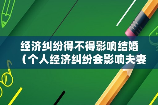 經濟糾紛得不得影響結婚（個人經濟糾紛會影響夫妻嘛）