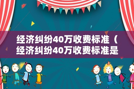 經(jīng)濟(jì)糾紛40萬收費(fèi)標(biāo)準(zhǔn)（經(jīng)濟(jì)糾紛40萬收費(fèi)標(biāo)準(zhǔn)是什么）