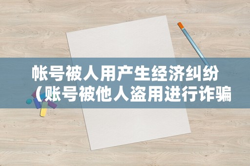 帳號(hào)被人用產(chǎn)生經(jīng)濟(jì)糾紛（賬號(hào)被他人盜用進(jìn)行詐騙,賬號(hào)盜用的人需要負(fù)責(zé)嗎?）