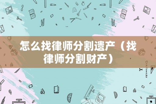 怎么找律師分割遺產（找律師分割財產）