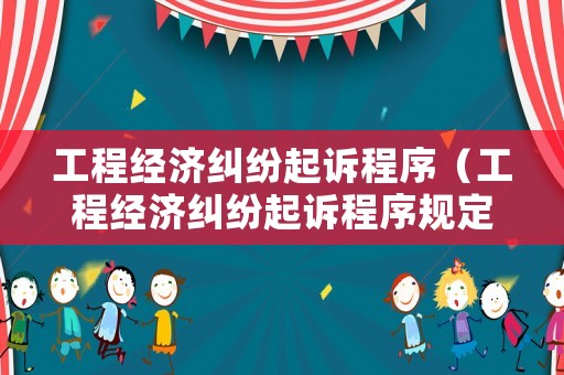 工程經(jīng)濟(jì)糾紛起訴程序（工程經(jīng)濟(jì)糾紛起訴程序規(guī)定）