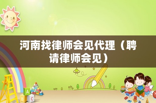 河南找律師會(huì)見代理（聘請律師會(huì)見）