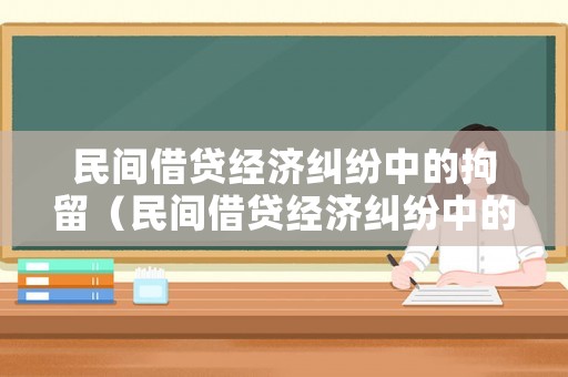 民間借貸經(jīng)濟(jì)糾紛中的拘留（民間借貸經(jīng)濟(jì)糾紛中的拘留條款）