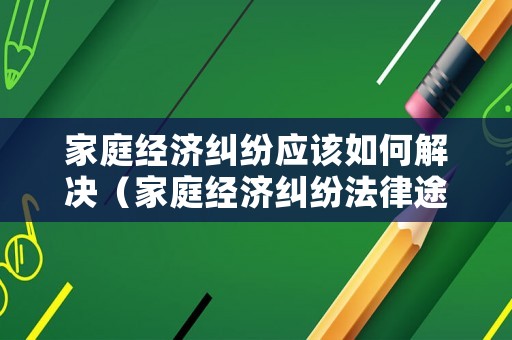 家庭經(jīng)濟糾紛應該如何解決（家庭經(jīng)濟糾紛法律途徑）