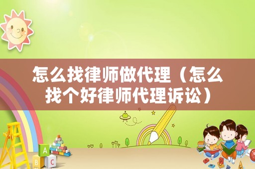 怎么找律師做代理（怎么找個好律師代理訴訟）