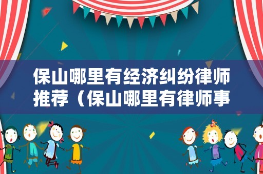 保山哪里有經(jīng)濟(jì)糾紛律師推薦（保山哪里有律師事務(wù)所）