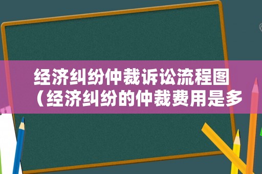 經(jīng)濟糾紛仲裁訴訟流程圖（經(jīng)濟糾紛的仲裁費用是多少）